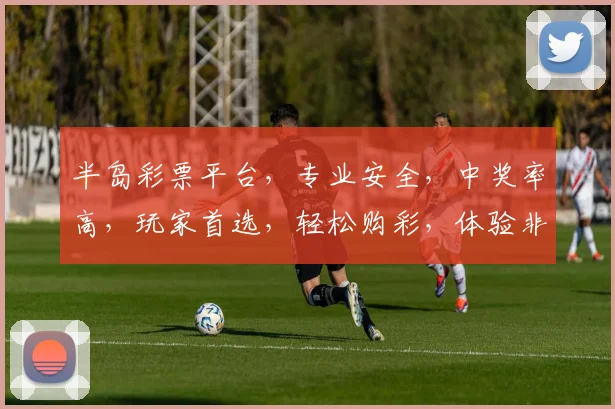 半岛彩票平台，专业安全，中奖率高，玩家首选，轻松购彩，体验非凡，快来加入