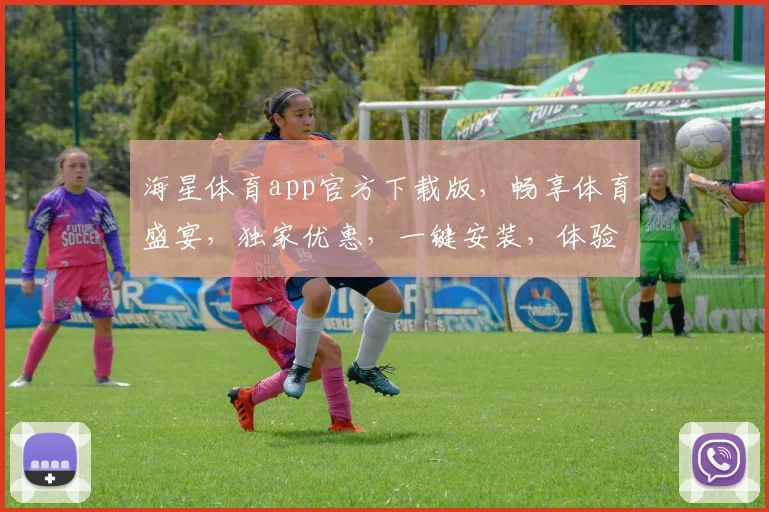 海星体育app官方下载版，畅享体育盛宴，独家优惠，一键安装，体验非凡，三重惊喜，不容错过