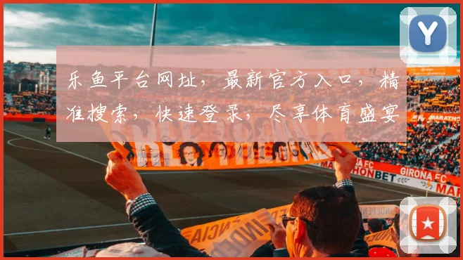 乐鱼平台网址，最新官方入口，精准搜索，快速登录，尽享体育盛宴