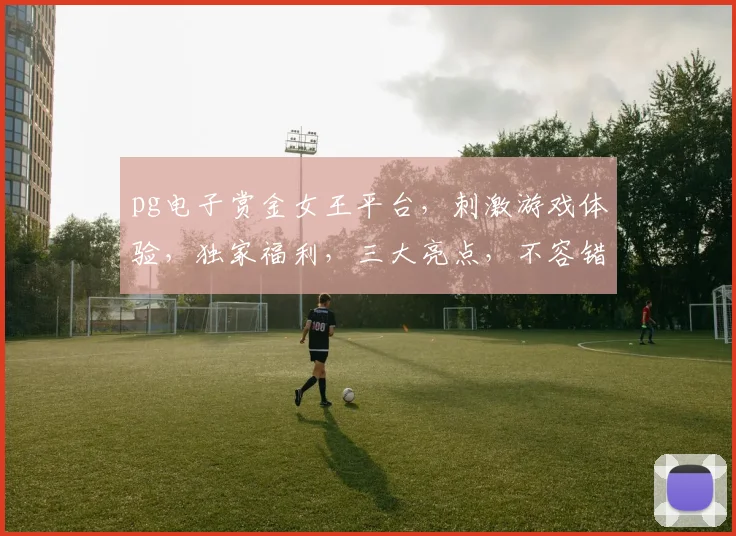 pg电子赏金女王平台，刺激游戏体验，独家福利，三大亮点，不容错过，惊喜连连