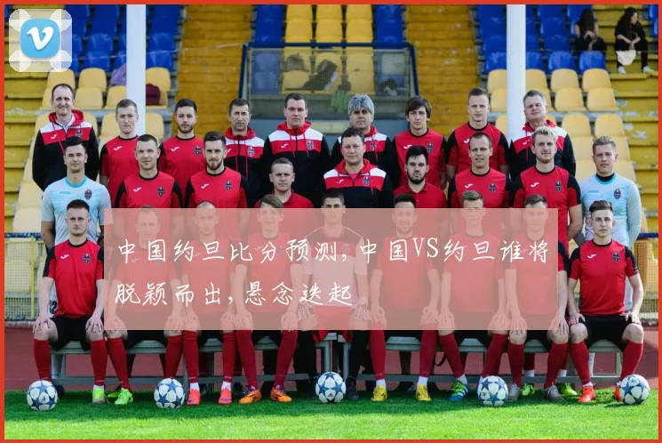 中国约旦比分预测,中国VS约旦谁将脱颖而出,悬念迭起
