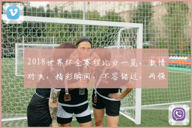 2018世界杯全赛程比分一览，激情对决，精彩瞬间，不容错过，两强相遇，谁将问鼎
