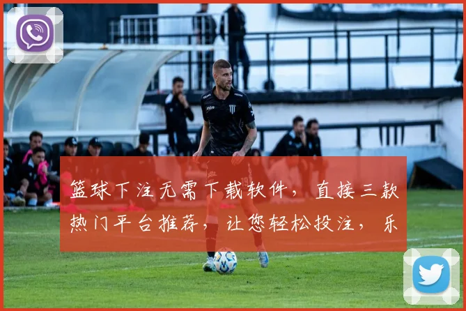 篮球下注无需下载软件，直接三款热门平台推荐，让您轻松投注，乐享比赛