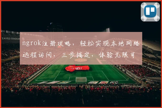 ngrok注册攻略，轻松实现本地网络远程访问，三步搞定，体验无限可能，必备技能