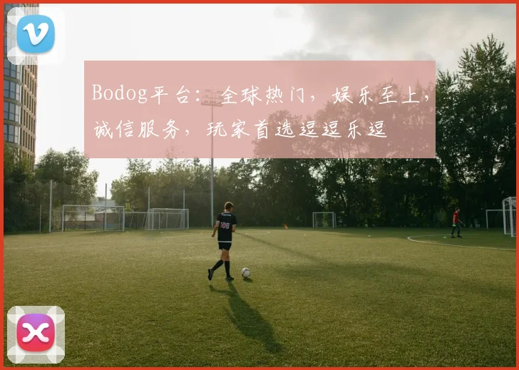 Bodog平台：全球热门，娱乐至上，诚信服务，玩家首选逗逗乐逗
