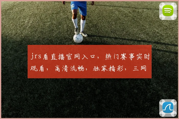 jrs看直播官网入口，热门赛事实时观看，高清流畅，独家精彩，三网通用，快来体验