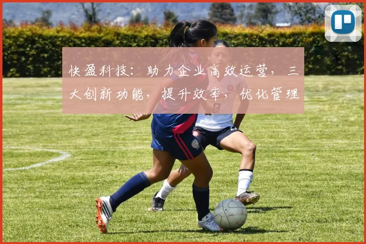 快盈科技：助力企业高效运营，三大创新功能，提升效率，优化管理，助力发展，轻松驾驭未来。