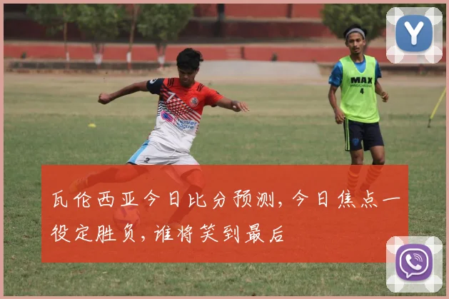 瓦伦西亚今日比分预测,今日焦点一役定胜负,谁将笑到最后