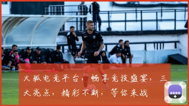 火狐电竞平台，畅享竞技盛宴，三大亮点，精彩不断，等你来战