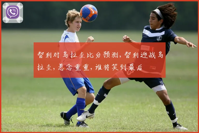 智利对乌拉圭比分预测,智利迎战乌拉圭,悬念重重,谁将笑到最后