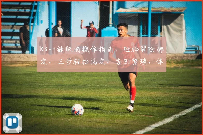 ks一键取消操作指南，轻松解除绑定，三步轻松搞定，告别繁琐，体验优化