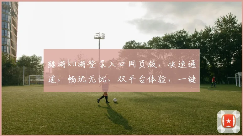 酷游ku游登录入口网页版，快速通道，畅玩无忧，双平台体验，一键登录