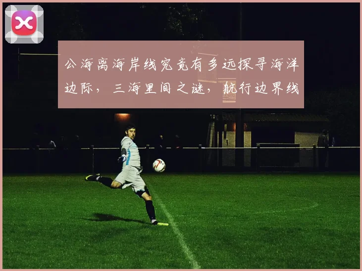 公海离海岸线究竟有多远探寻海洋边际，三海里间之谜，航行边界线揭晓