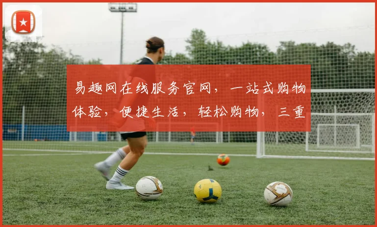 易趣网在线服务官网，一站式购物体验，便捷生活，轻松购物，三重优惠，不容错过，尽在易趣网