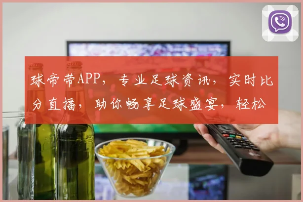 球帝带APP，专业足球资讯，实时比分直播，助你畅享足球盛宴，轻松掌握球赛动态，精彩不容错过