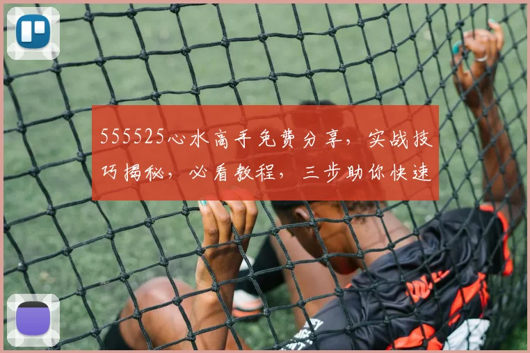 555525心水高手免费分享，实战技巧揭秘，必看教程，三步助你快速提升